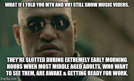 Matrix Morpheus | WHAT IF I TOLD YOU MTV AND VH1 STILL SHOW MUSIC VIDEOS. THEY'RE SLOTTED DURING EXTREMELY EARLY MORNING HOURS WHEN MOST MIDDLE AGED ADULTS, W | image tagged in memes,matrix morpheus | made w/ Imgflip meme maker