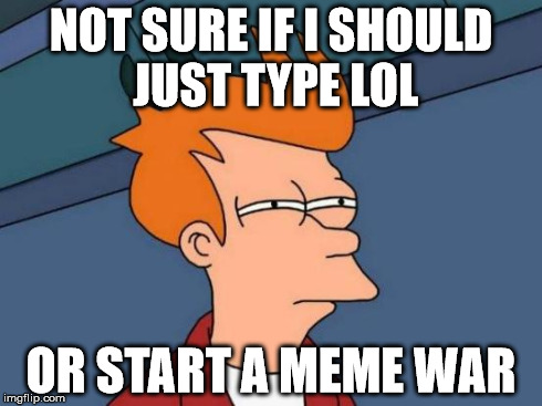 Futurama Fry | NOT SURE IF I SHOULD JUST TYPE LOL OR START A MEME WAR | image tagged in memes,futurama fry | made w/ Imgflip meme maker