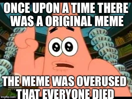 Patrick story of meme  | ONCE UPON A TIME THERE WAS A ORIGINAL MEME THE MEME WAS OVERUSED THAT EVERYONE DIED | image tagged in memes,patrick says | made w/ Imgflip meme maker