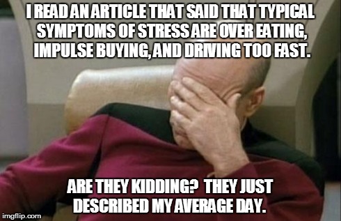 Captain Picard Facepalm Meme | I READ AN ARTICLE THAT SAID THAT TYPICAL SYMPTOMS OF STRESS ARE OVER EATING, IMPULSE BUYING, AND DRIVING TOO FAST. ARE THEY KIDDING?  THEY J | image tagged in memes,captain picard facepalm,fml,shopping | made w/ Imgflip meme maker