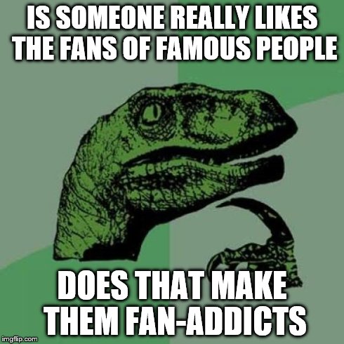 Philosoraptor | IS SOMEONE REALLY LIKES THE FANS OF FAMOUS PEOPLE DOES THAT MAKE THEM FAN-ADDICTS | image tagged in memes,philosoraptor | made w/ Imgflip meme maker