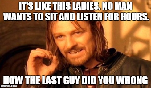 One Does Not Simply | IT'S LIKE THIS LADIES. NO MAN WANTS TO SIT AND LISTEN FOR HOURS. HOW THE LAST GUY DID YOU WRONG | image tagged in memes,one does not simply | made w/ Imgflip meme maker