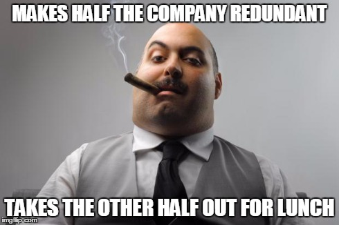 Scumbag Boss | MAKES HALF THE COMPANY REDUNDANT TAKES THE OTHER HALF OUT FOR LUNCH | image tagged in memes,scumbag boss | made w/ Imgflip meme maker