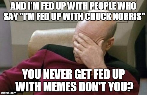 Captain Picard Facepalm Meme | AND I'M FED UP WITH PEOPLE WHO SAY "I'M FED UP WITH CHUCK NORRIS" YOU NEVER GET FED UP WITH MEMES DON'T YOU? | image tagged in memes,captain picard facepalm | made w/ Imgflip meme maker