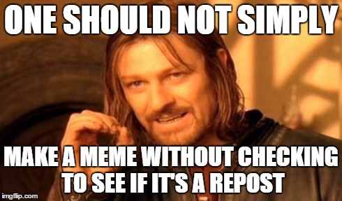 One Does Not Simply | ONE SHOULD NOT SIMPLY MAKE A MEME WITHOUT CHECKING TO SEE IF IT'S A REPOST | image tagged in memes,one does not simply | made w/ Imgflip meme maker