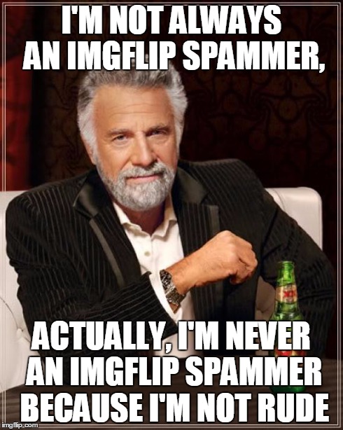 The Most Interesting Man In The World Meme | I'M NOT ALWAYS AN IMGFLIP SPAMMER, ACTUALLY, I'M NEVER AN IMGFLIP SPAMMER BECAUSE I'M NOT RUDE | image tagged in memes,the most interesting man in the world | made w/ Imgflip meme maker