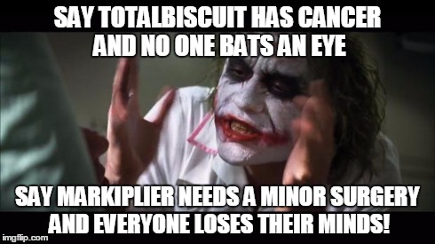 And everybody loses their minds | SAY TOTALBISCUIT HAS CANCER AND NO ONE BATS AN EYE SAY MARKIPLIER NEEDS A MINOR SURGERY AND EVERYONE LOSES THEIR MINDS! | image tagged in memes,and everybody loses their minds | made w/ Imgflip meme maker