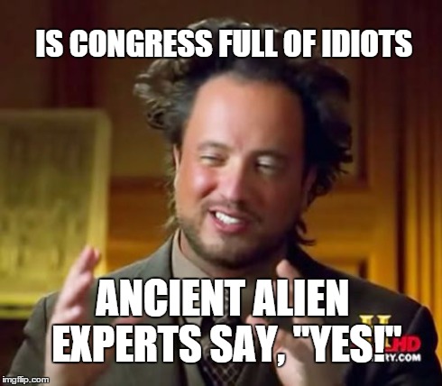Ancient Aliens | IS CONGRESS FULL OF IDIOTS ANCIENT ALIEN EXPERTS SAY, "YES!" | image tagged in memes,ancient aliens | made w/ Imgflip meme maker