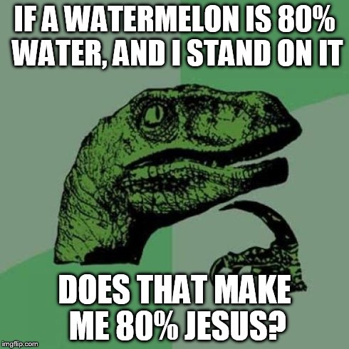 Philosoraptor Meme | IF A WATERMELON IS 80% WATER, AND I STAND ON IT DOES THAT MAKE ME 80% JESUS? | image tagged in memes,philosoraptor | made w/ Imgflip meme maker