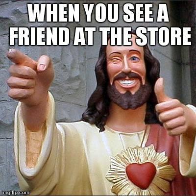 Buddy Christ | WHEN YOU SEE A FRIEND AT THE STORE | image tagged in memes,buddy christ | made w/ Imgflip meme maker