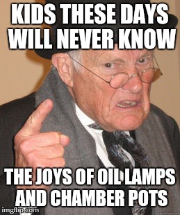 Times change and thank goodness | KIDS THESE DAYS WILL NEVER KNOW THE JOYS OF OIL LAMPS AND CHAMBER POTS | image tagged in memes,back in my day | made w/ Imgflip meme maker