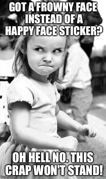 Angry Toddler | GOT A FROWNY FACE INSTEAD OF A HAPPY FACE STICKER? OH HELL NO. THIS CRAP WON'T STAND! | image tagged in memes,angry toddler | made w/ Imgflip meme maker