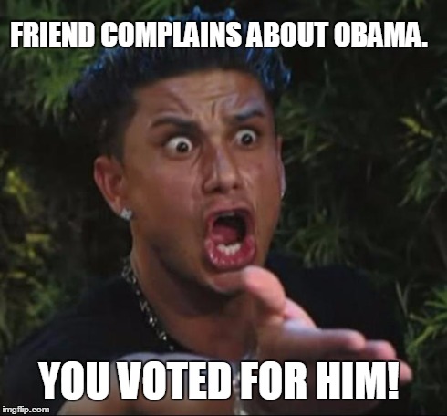 DJ Pauly D Meme | FRIEND COMPLAINS ABOUT OBAMA. YOU VOTED FOR HIM! | image tagged in memes,dj pauly d | made w/ Imgflip meme maker
