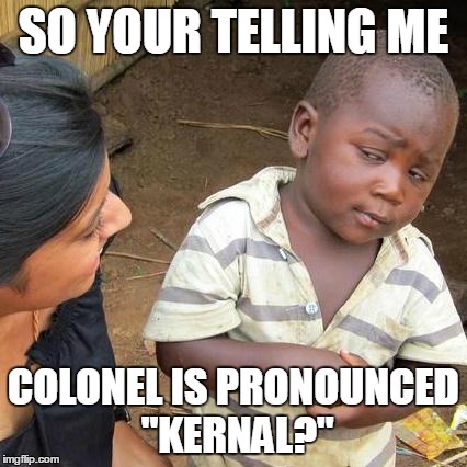Third World Skeptical Kid Meme | SO YOUR TELLING ME COLONEL IS PRONOUNCED "KERNAL?" | image tagged in memes,third world skeptical kid | made w/ Imgflip meme maker
