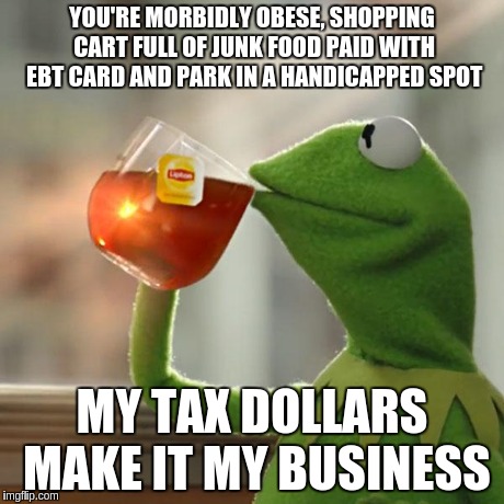 But That's None Of My Business Meme | YOU'RE MORBIDLY OBESE, SHOPPING CART FULL OF JUNK FOOD PAID WITH EBT CARD AND PARK IN A HANDICAPPED SPOT MY TAX DOLLARS MAKE IT MY BUSINESS | image tagged in memes,but thats none of my business,kermit the frog | made w/ Imgflip meme maker