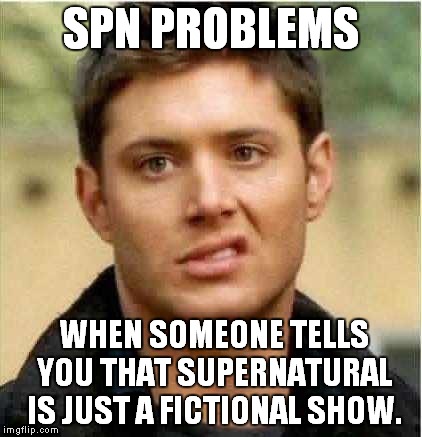 Supernatural Dean | SPN PROBLEMS WHEN SOMEONE TELLS YOU THAT SUPERNATURAL IS JUST A FICTIONAL SHOW. | image tagged in supernatural dean | made w/ Imgflip meme maker
