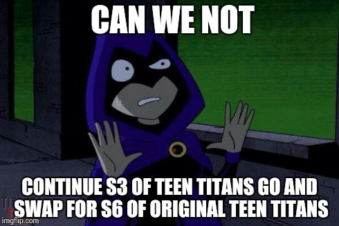 Upvote if relatable. | CAN WE NOT CONTINUE S3 OF TEEN TITANS GO AND SWAP FOR S6 OF ORIGINAL TEEN TITANS | image tagged in can we not raven,teen titans | made w/ Imgflip meme maker