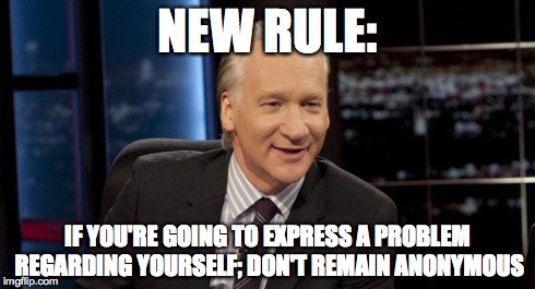 New Rules | NEW RULE: IF YOU'RE GOING TO EXPRESS A PROBLEM REGARDING YOURSELF; DON'T REMAIN ANONYMOUS | image tagged in new rules | made w/ Imgflip meme maker