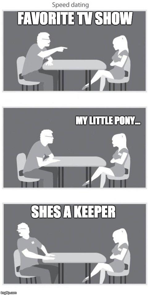 Speed dating | FAVORITE TV SHOW SHES A KEEPER MY LITTLE PONY... | image tagged in speed dating | made w/ Imgflip meme maker