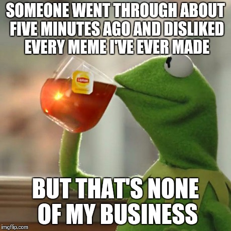 But That's None Of My Business | SOMEONE WENT THROUGH ABOUT FIVE MINUTES AGO AND DISLIKED EVERY MEME I'VE EVER MADE BUT THAT'S NONE OF MY BUSINESS | image tagged in memes,but thats none of my business,kermit the frog | made w/ Imgflip meme maker