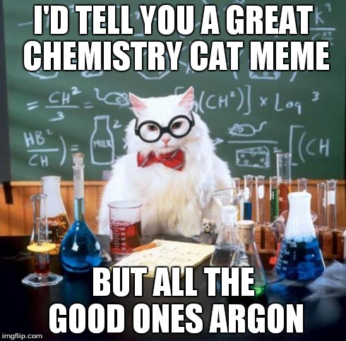 Chemistry Cat | I'D TELL YOU A GREAT CHEMISTRY CAT MEME BUT ALL THE GOOD ONES ARGON | image tagged in memes,chemistry cat | made w/ Imgflip meme maker