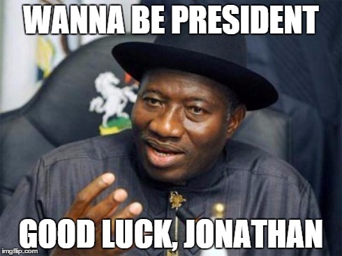 Good luck Jonathan | WANNA BE PRESIDENT GOOD LUCK, JONATHAN | image tagged in goodluck,jonathan,president,nigeria | made w/ Imgflip meme maker