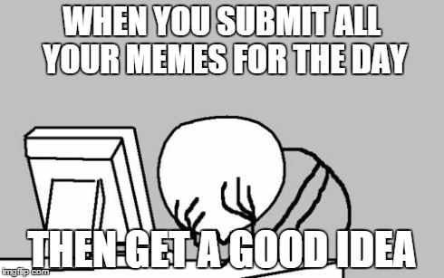 Computer Guy Facepalm | WHEN YOU SUBMIT ALL YOUR MEMES FOR THE DAY THEN GET A GOOD IDEA | image tagged in memes,computer guy facepalm | made w/ Imgflip meme maker