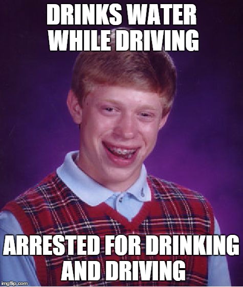 Bad Luck Brian | DRINKS WATER WHILE DRIVING ARRESTED FOR DRINKING AND DRIVING | image tagged in memes,bad luck brian | made w/ Imgflip meme maker