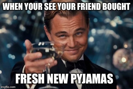 Leonardo Dicaprio Cheers Meme | WHEN YOUR SEE YOUR FRIEND BOUGHT FRESH NEW PYJAMAS | image tagged in memes,leonardo dicaprio cheers | made w/ Imgflip meme maker