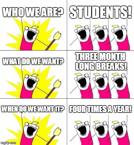 What Do We Want 3 | WHO WE ARE? STUDENTS! WHAT DO WE WANT? THREE MONTH LONG BREAKS! WHEN DO WE WANT IT? FOUR TIMES A YEAR! | image tagged in memes,what do we want 3 | made w/ Imgflip meme maker