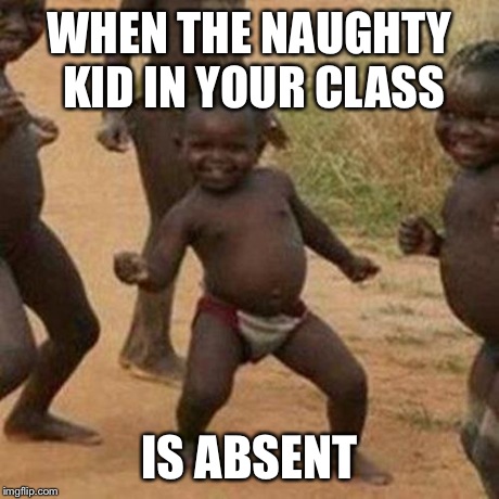 Third World Success Kid Meme | WHEN THE NAUGHTY KID IN YOUR CLASS IS ABSENT | image tagged in memes,third world success kid | made w/ Imgflip meme maker