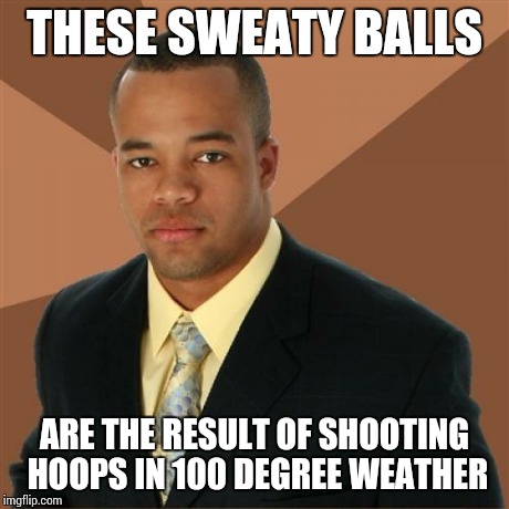 Successful Black Man Meme | THESE SWEATY BALLS ARE THE RESULT OF SHOOTING HOOPS IN 100 DEGREE WEATHER | image tagged in memes,successful black man | made w/ Imgflip meme maker