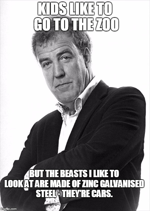 Clarkson | KIDS LIKE TO GO TO THE ZOO BUT THE BEASTS I LIKE TO LOOK AT ARE MADE OF ZINC GALVANISED STEEL - THEY'RE CARS. | image tagged in clarkson | made w/ Imgflip meme maker