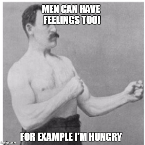 Overly Manly Man | MEN CAN HAVE FEELINGS TOO! FOR EXAMPLE I'M HUNGRY | image tagged in memes,overly manly man | made w/ Imgflip meme maker