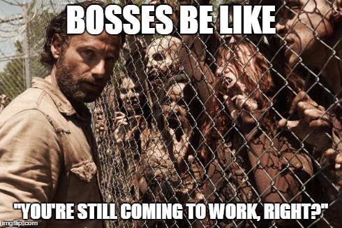 Zombies | BOSSES BE LIKE "YOU'RE STILL COMING TO WORK, RIGHT?" | image tagged in zombies,funny | made w/ Imgflip meme maker