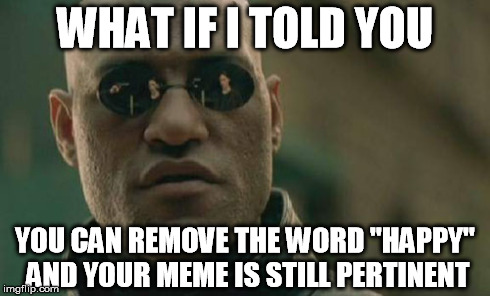 Matrix Morpheus Meme | WHAT IF I TOLD YOU YOU CAN REMOVE THE WORD "HAPPY" AND YOUR MEME IS STILL PERTINENT | image tagged in memes,matrix morpheus | made w/ Imgflip meme maker