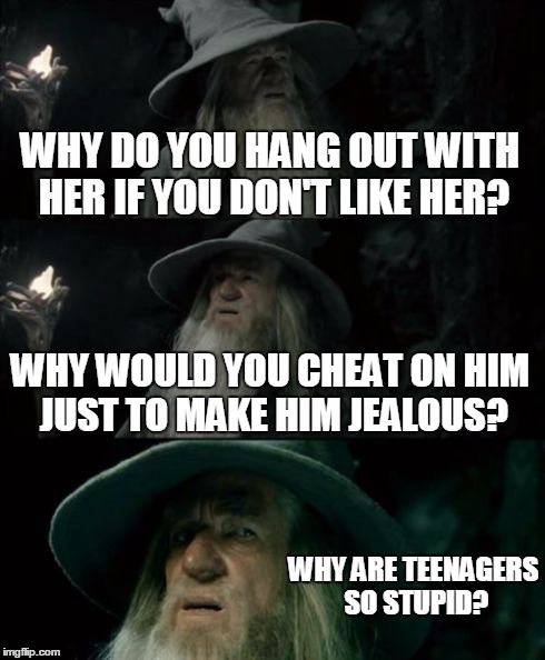 Confused Gandalf | WHY DO YOU HANG OUT WITH HER IF YOU DON'T LIKE HER? WHY WOULD YOU CHEAT ON HIM JUST TO MAKE HIM JEALOUS? WHY ARE TEENAGERS SO STUPID? | image tagged in memes,confused gandalf | made w/ Imgflip meme maker
