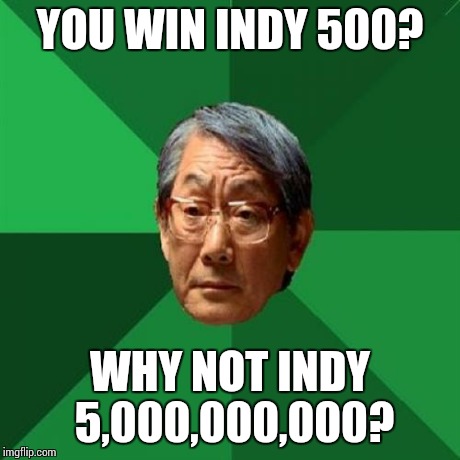 High Expectations Asian Father Meme | YOU WIN INDY 500? WHY NOT INDY 5,000,000,000? | image tagged in memes,high expectations asian father | made w/ Imgflip meme maker