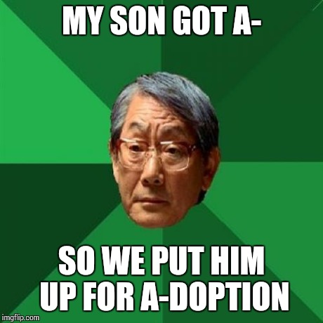 High Expectations Asian Father Meme | MY SON GOT A- SO WE PUT HIM UP FOR A-DOPTION | image tagged in memes,high expectations asian father | made w/ Imgflip meme maker