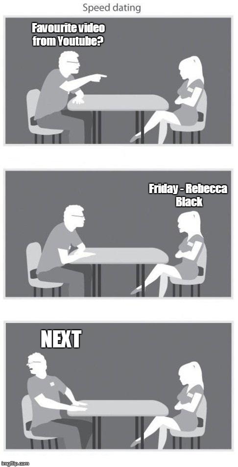 Speed dating | Favourite video from Youtube? NEXT Friday - Rebecca Black | image tagged in speed dating | made w/ Imgflip meme maker