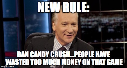 New Rules | NEW RULE: BAN CANDY CRUSH...PEOPLE HAVE WASTED TOO MUCH MONEY ON THAT GAME | image tagged in new rules | made w/ Imgflip meme maker