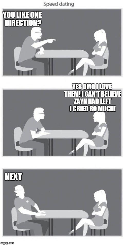 Speed dating | YOU LIKE ONE DIRECTION? YES OMG I LOVE THEM! I CAN'T BELIEVE ZAYN HAD LEFT I CRIED SO MUCH! NEXT | image tagged in speed dating | made w/ Imgflip meme maker