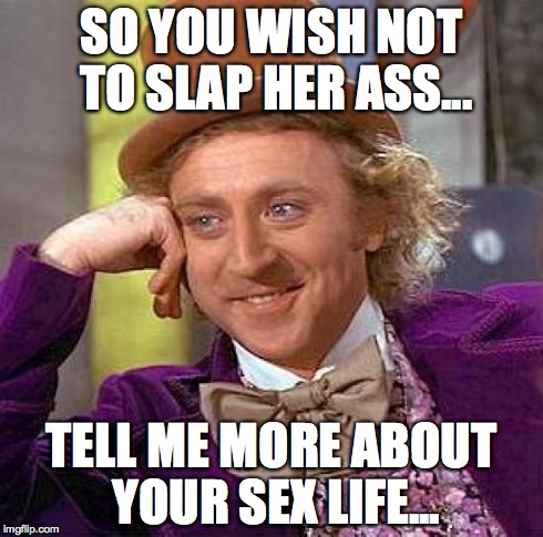 Creepy Condescending Wonka Meme | SO YOU WISH NOT TO SLAP HER ASS... TELL ME MORE ABOUT YOUR SEX LIFE... | image tagged in memes,creepy condescending wonka | made w/ Imgflip meme maker