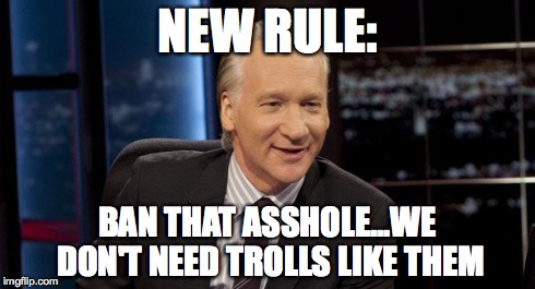 New Rules | NEW RULE: BAN THAT ASSHOLE...WE DON'T NEED TROLLS LIKE THEM | image tagged in new rules | made w/ Imgflip meme maker