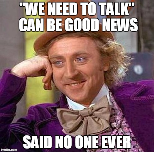 Creepy Condescending Wonka | "WE NEED TO TALK" CAN BE GOOD NEWS SAID NO ONE EVER | image tagged in memes,creepy condescending wonka | made w/ Imgflip meme maker