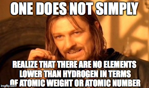 One Does Not Simply Meme | ONE DOES NOT SIMPLY REALIZE THAT THERE ARE NO ELEMENTS LOWER THAN HYDROGEN IN TERMS OF ATOMIC WEIGHT OR ATOMIC NUMBER | image tagged in memes,one does not simply | made w/ Imgflip meme maker