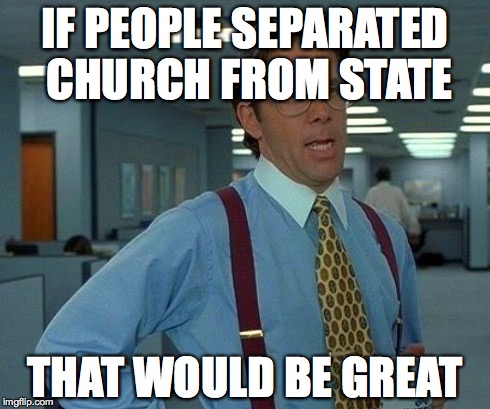 That Would Be Great Meme | IF PEOPLE SEPARATED CHURCH FROM STATE THAT WOULD BE GREAT | image tagged in memes,that would be great | made w/ Imgflip meme maker