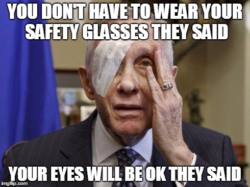 Tribute to my shop teacher from middle school | YOU DON'T HAVE TO WEAR YOUR SAFETY GLASSES THEY SAID YOUR EYES WILL BE OK THEY SAID | image tagged in my eye,memes,safety | made w/ Imgflip meme maker