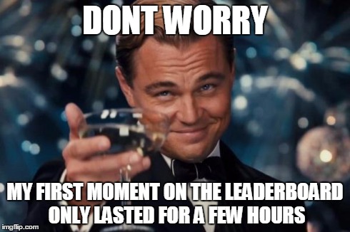 Leonardo Dicaprio Cheers Meme | DONT WORRY MY FIRST MOMENT ON THE LEADERBOARD ONLY LASTED FOR A FEW HOURS | image tagged in memes,leonardo dicaprio cheers | made w/ Imgflip meme maker