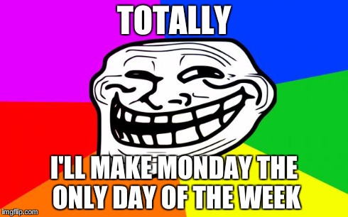 Rainbow Troll | TOTALLY I'LL MAKE MONDAY THE ONLY DAY OF THE WEEK | image tagged in rainbow troll | made w/ Imgflip meme maker